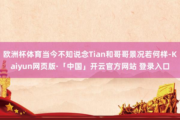 欧洲杯体育当今不知说念Tian和哥哥景况若何样-Kaiyun网页版·「中国」开云官方网站 登录入口