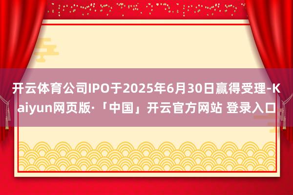 开云体育公司IPO于2025年6月30日赢得受理-Kaiyun网页版·「中国」开云官方网站 登录入口
