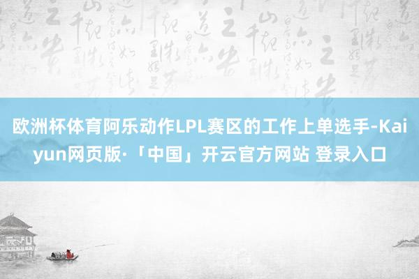 欧洲杯体育阿乐动作LPL赛区的工作上单选手-Kaiyun网页版·「中国」开云官方网站 登录入口