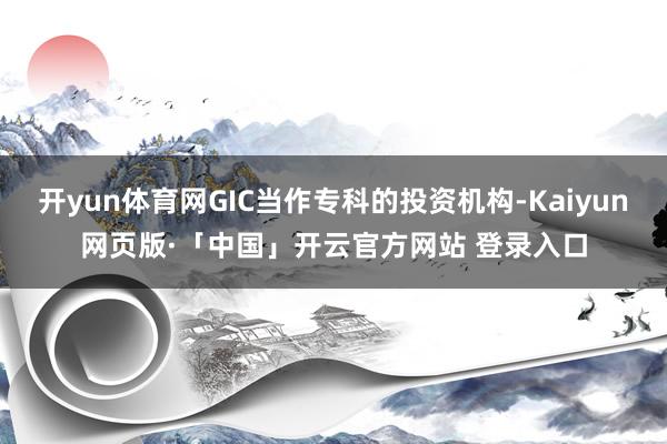 开yun体育网GIC当作专科的投资机构-Kaiyun网页版·「中国」开云官方网站 登录入口