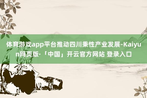体育游戏app平台推动四川秉性产业发展-Kaiyun网页版·「中国」开云官方网站 登录入口
