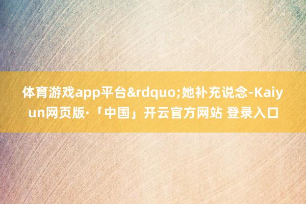 体育游戏app平台&rdquo;她补充说念-Kaiyun网页版·「中国」开云官方网站 登录入口