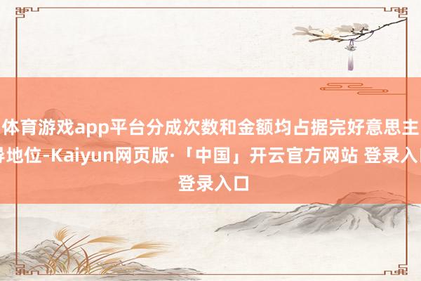 体育游戏app平台分成次数和金额均占据完好意思主导地位-Kaiyun网页版·「中国」开云官方网站 登录入口