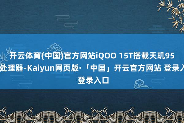 开云体育(中国)官方网站iQOO 15T搭载天玑9500处理器-Kaiyun网页版·「中国」开云官方网站 登录入口