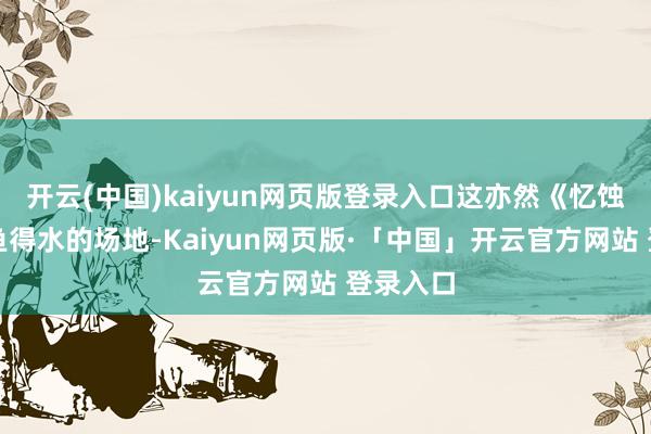 开云(中国)kaiyun网页版登录入口这亦然《忆蚀》最如鱼得水的场地-Kaiyun网页版·「中国」开云官方网站 登录入口