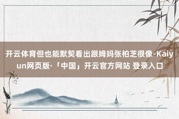 开云体育但也能默契看出跟姆妈张柏芝很像-Kaiyun网页版·「中国」开云官方网站 登录入口