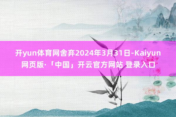 开yun体育网舍弃2024年3月31日-Kaiyun网页版·「中国」开云官方网站 登录入口