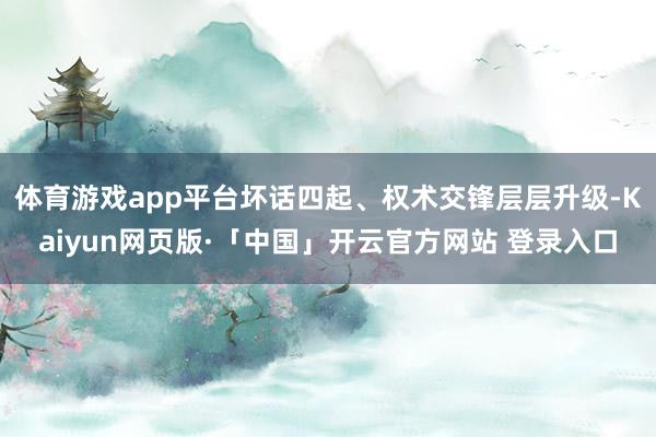 体育游戏app平台坏话四起、权术交锋层层升级-Kaiyun网页版·「中国」开云官方网站 登录入口