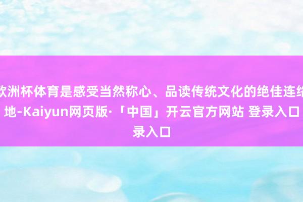 欧洲杯体育是感受当然称心、品读传统文化的绝佳连络地-Kaiyun网页版·「中国」开云官方网站 登录入口