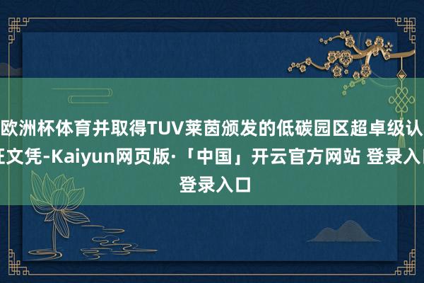 欧洲杯体育并取得TUV莱茵颁发的低碳园区超卓级认证文凭-Kaiyun网页版·「中国」开云官方网站 登录入口