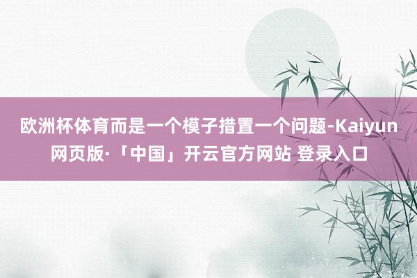欧洲杯体育而是一个模子措置一个问题-Kaiyun网页版·「中国」开云官方网站 登录入口