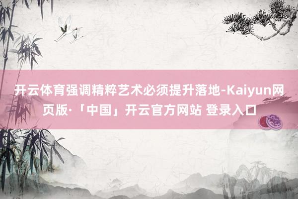 开云体育强调精粹艺术必须提升落地-Kaiyun网页版·「中国」开云官方网站 登录入口