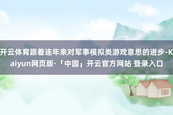 开云体育跟着连年来对军事模拟类游戏意思的进步-Kaiyun网页版·「中国」开云官方网站 登录入口