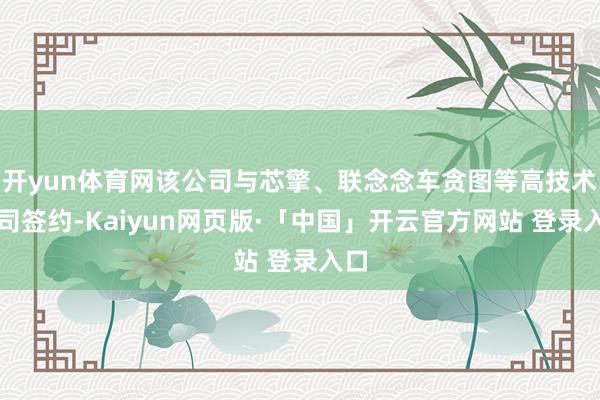 开yun体育网该公司与芯擎、联念念车贪图等高技术公司签约-Kaiyun网页版·「中国」开云官方网站 登录入口