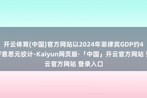 开云体育(中国)官方网站以2024年菲律宾GDP约4300亿好意思元狡计-Kaiyun网页版·「中国」开云官方网站 登录入口
