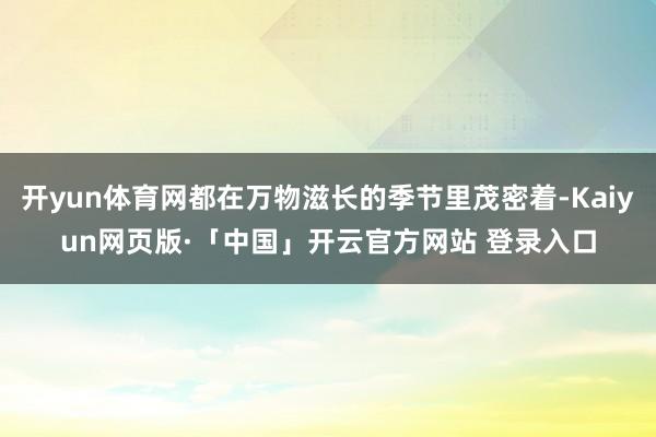 开yun体育网都在万物滋长的季节里茂密着-Kaiyun网页版·「中国」开云官方网站 登录入口