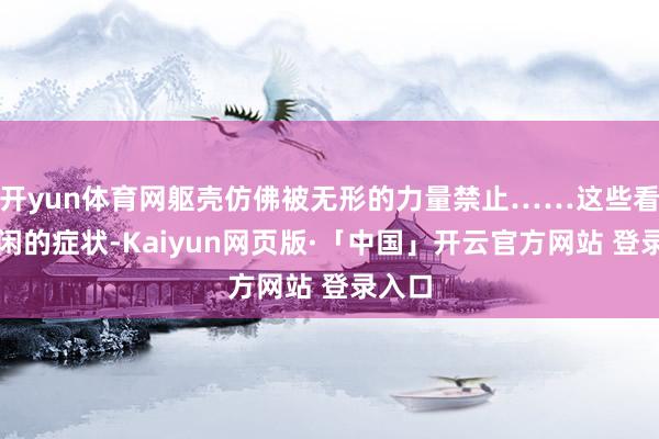 开yun体育网躯壳仿佛被无形的力量禁止……这些看似等闲的症状-Kaiyun网页版·「中国」开云官方网站 登录入口