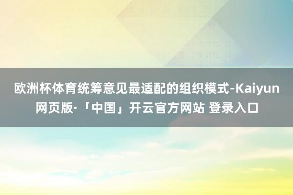 欧洲杯体育统筹意见最适配的组织模式-Kaiyun网页版·「中国」开云官方网站 登录入口