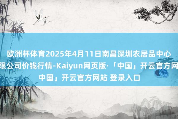 欧洲杯体育2025年4月11日南昌深圳农居品中心批发商场有限公司价钱行情-Kaiyun网页版·「中国」开云官方网站 登录入口