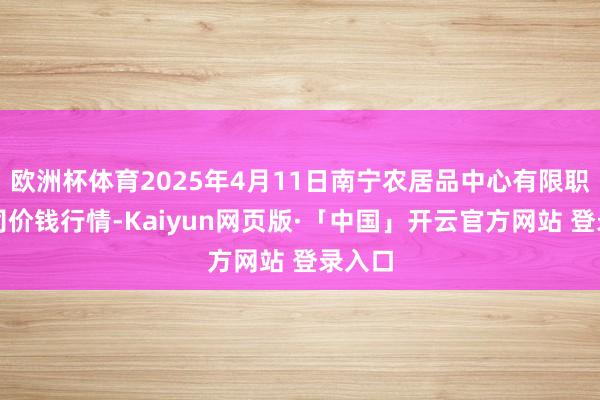 欧洲杯体育2025年4月11日南宁农居品中心有限职守公司价钱行情-Kaiyun网页版·「中国」开云官方网站 登录入口