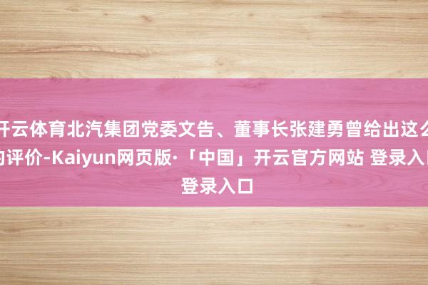 开云体育北汽集团党委文告、董事长张建勇曾给出这么的评价-Kaiyun网页版·「中国」开云官方网站 登录入口