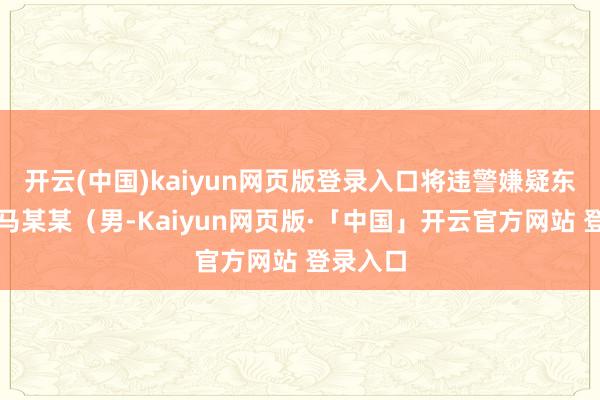 开云(中国)kaiyun网页版登录入口将违警嫌疑东说念主马某某（男-Kaiyun网页版·「中国」开云官方网站 登录入口