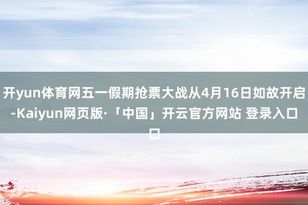 开yun体育网五一假期抢票大战从4月16日如故开启-Kaiyun网页版·「中国」开云官方网站 登录入口
