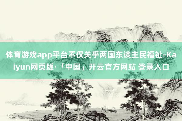 体育游戏app平台不仅关乎两国东谈主民福祉-Kaiyun网页版·「中国」开云官方网站 登录入口