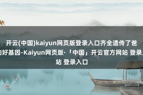 开云(中国)kaiyun网页版登录入口齐全遗传了爸妈的好基因-Kaiyun网页版·「中国」开云官方网站 登录入口