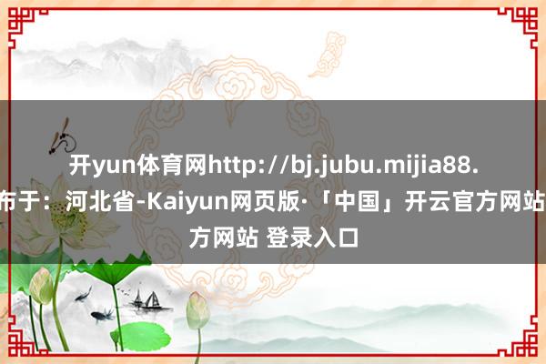 开yun体育网http://bj.jubu.mijia88.com/ 发布于：河北省-Kaiyun网页版·「中国」开云官方网站 登录入口