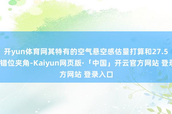 开yun体育网其特有的空气悬空感估量打算和27.5°黄金错位夹角-Kaiyun网页版·「中国」开云官方网站 登录入口