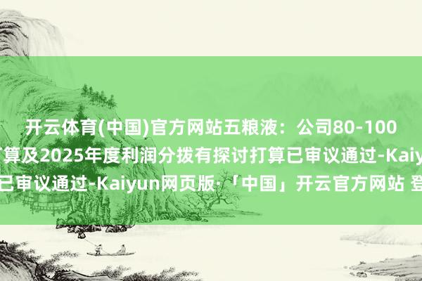 开云体育(中国)官方网站五粮液：公司80-100亿元回购刊出有探讨打算及2025年度利润分拨有探讨打算已审议通过-Kaiyun网页版·「中国」开云官方网站 登录入口