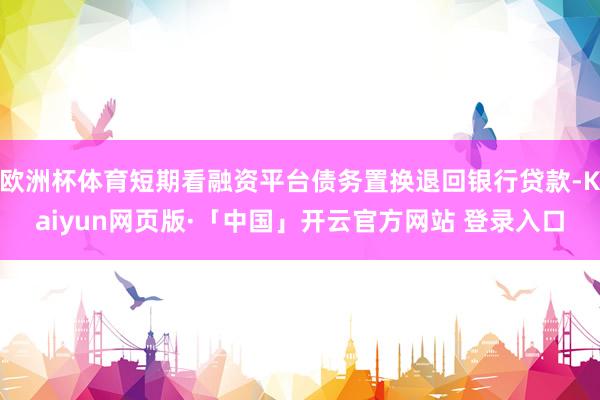 欧洲杯体育短期看融资平台债务置换退回银行贷款-Kaiyun网页版·「中国」开云官方网站 登录入口