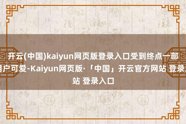 开云(中国)kaiyun网页版登录入口受到终点一部分用户可爱-Kaiyun网页版·「中国」开云官方网站 登录入口