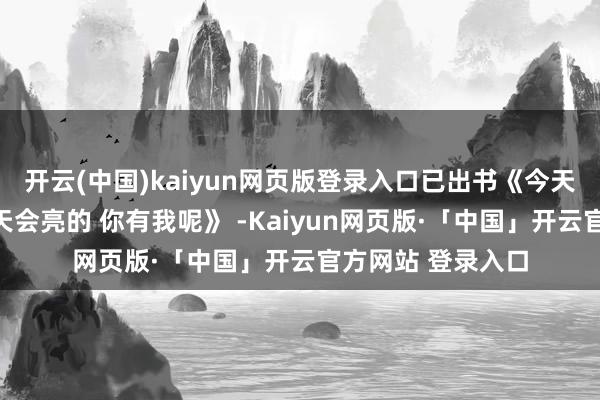 开云(中国)kaiyun网页版登录入口已出书《今天只想夸夸你》《天会亮的 你有我呢》 -Kaiyun网页版·「中国」开云官方网站 登录入口