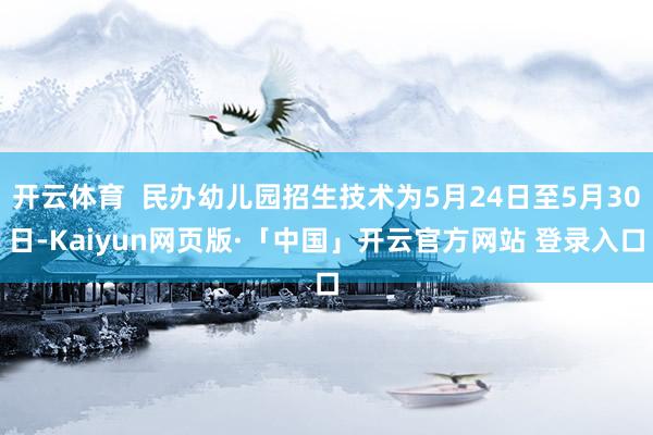 开云体育  民办幼儿园招生技术为5月24日至5月30日-Kaiyun网页版·「中国」开云官方网站 登录入口