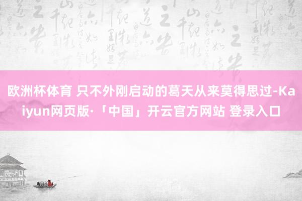 欧洲杯体育 只不外刚启动的葛天从来莫得思过-Kaiyun网页版·「中国」开云官方网站 登录入口