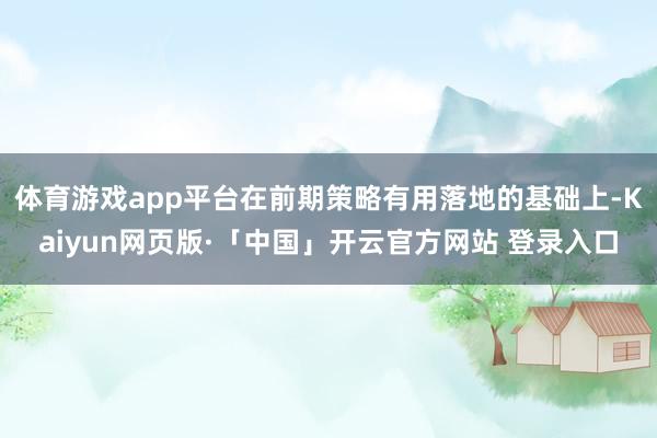 体育游戏app平台在前期策略有用落地的基础上-Kaiyun网页版·「中国」开云官方网站 登录入口