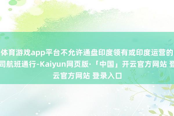 体育游戏app平台不允许通盘印度领有或印度运营的航空公司航班通行-Kaiyun网页版·「中国」开云官方网站 登录入口