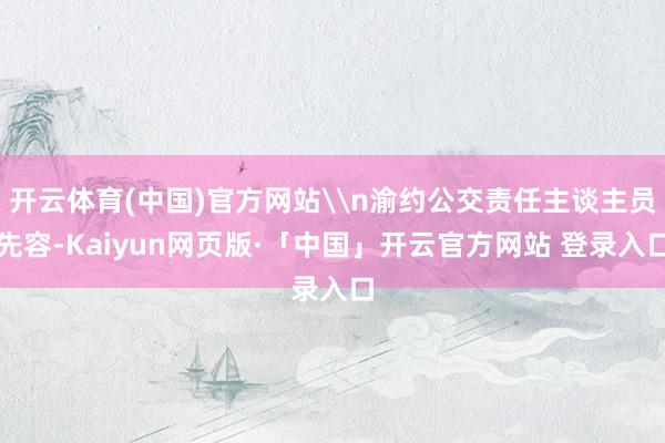 开云体育(中国)官方网站\n渝约公交责任主谈主员先容-Kaiyun网页版·「中国」开云官方网站 登录入口