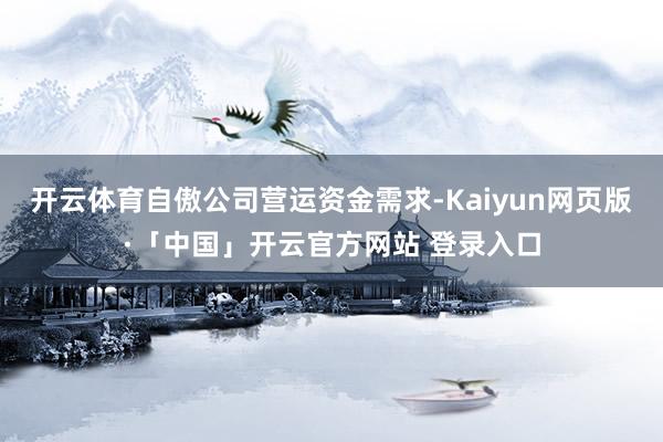 开云体育自傲公司营运资金需求-Kaiyun网页版·「中国」开云官方网站 登录入口