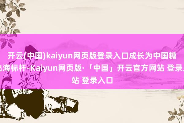 开云(中国)kaiyun网页版登录入口成长为中国糖果出海标杆-Kaiyun网页版·「中国」开云官方网站 登录入口