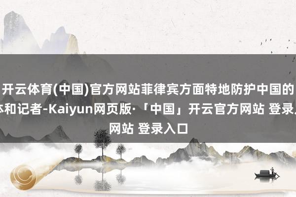 开云体育(中国)官方网站菲律宾方面特地防护中国的媒体和记者-Kaiyun网页版·「中国」开云官方网站 登录入口