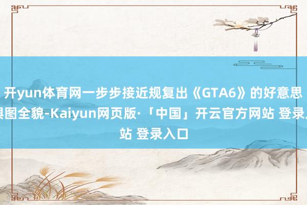 开yun体育网一步步接近规复出《GTA6》的好意思满舆图全貌-Kaiyun网页版·「中国」开云官方网站 登录入口