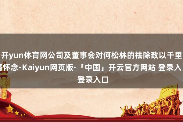 开yun体育网公司及董事会对何松林的祛除致以千里痛怀念-Kaiyun网页版·「中国」开云官方网站 登录入口