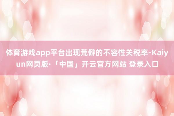 体育游戏app平台出现荒僻的不容性关税率-Kaiyun网页版·「中国」开云官方网站 登录入口