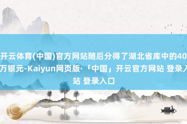 开云体育(中国)官方网站随后分得了湖北省库中的4000万银元-Kaiyun网页版·「中国」开云官方网站 登录入口