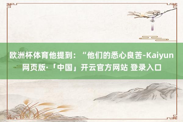 欧洲杯体育他提到：“他们的悉心良苦-Kaiyun网页版·「中国」开云官方网站 登录入口