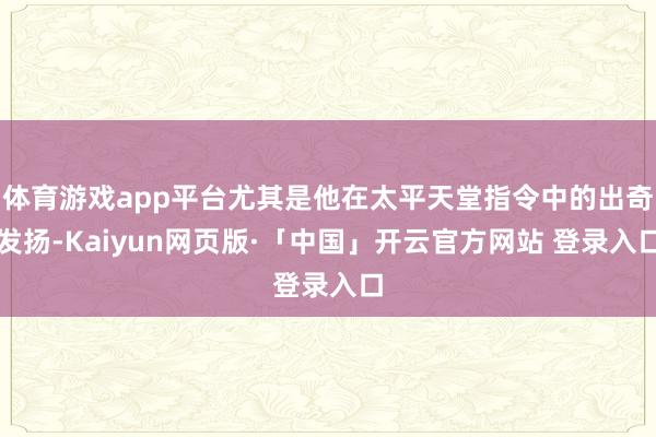 体育游戏app平台尤其是他在太平天堂指令中的出奇发扬-Kaiyun网页版·「中国」开云官方网站 登录入口