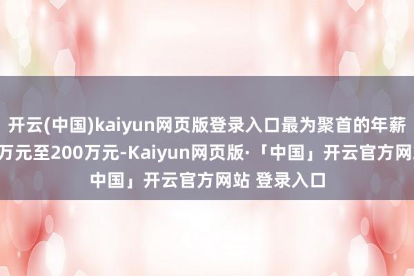 开云(中国)kaiyun网页版登录入口最为聚首的年薪区间为100万元至200万元-Kaiyun网页版·「中国」开云官方网站 登录入口
